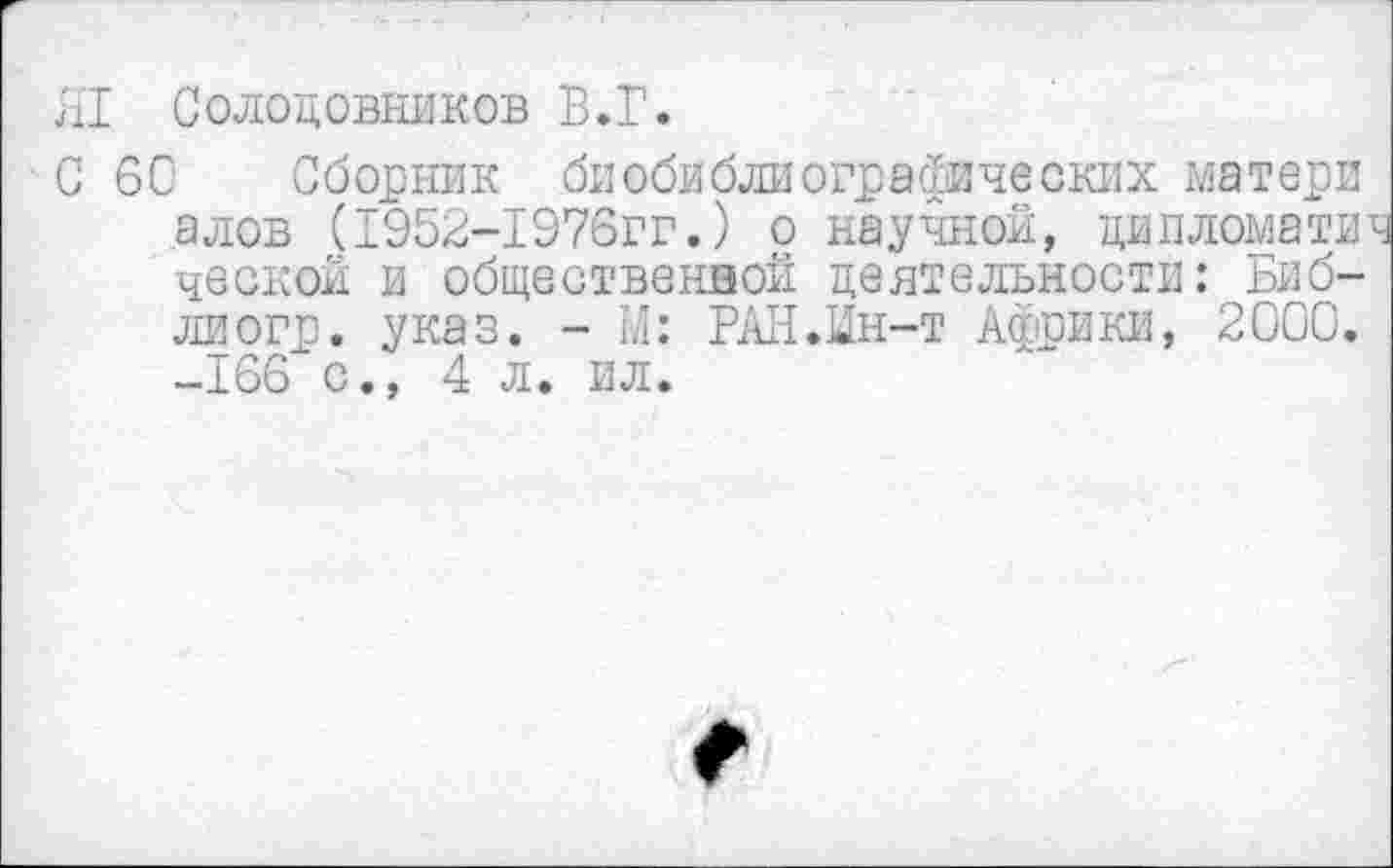 ﻿Л1 Солодовников В.Г.
С 60 Сборник биобиблиографических матери алов (1952-1976гг.) о научной, дипломатии ческой и общественной деятельности: Биб-лиогр. указ. - М: РАН.Ин-т Африки, 2000. -166 с., 4л. ил.